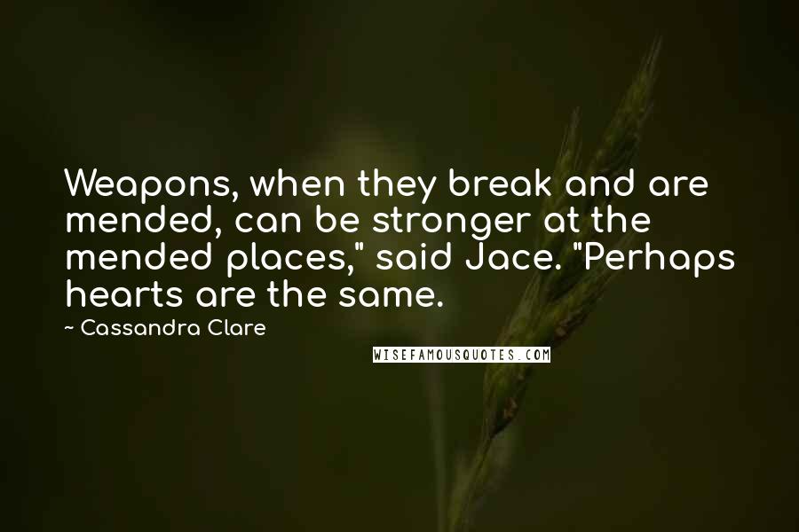 Cassandra Clare Quotes: Weapons, when they break and are mended, can be stronger at the mended places," said Jace. "Perhaps hearts are the same.