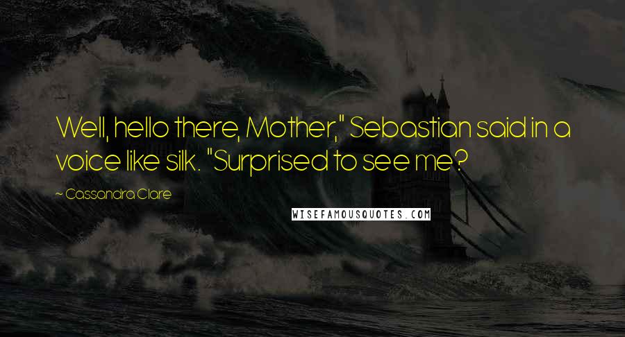 Cassandra Clare Quotes: Well, hello there, Mother," Sebastian said in a voice like silk. "Surprised to see me?