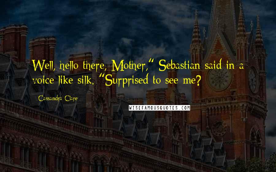 Cassandra Clare Quotes: Well, hello there, Mother," Sebastian said in a voice like silk. "Surprised to see me?