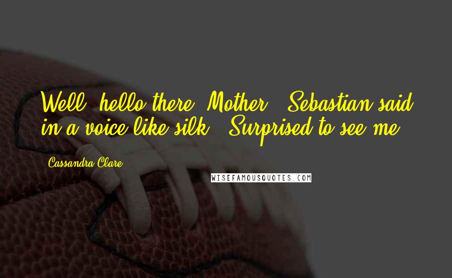 Cassandra Clare Quotes: Well, hello there, Mother," Sebastian said in a voice like silk. "Surprised to see me?