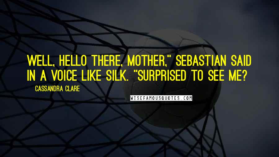 Cassandra Clare Quotes: Well, hello there, Mother," Sebastian said in a voice like silk. "Surprised to see me?