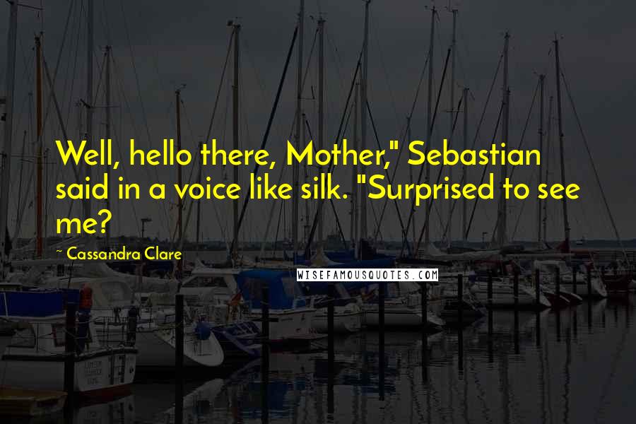 Cassandra Clare Quotes: Well, hello there, Mother," Sebastian said in a voice like silk. "Surprised to see me?