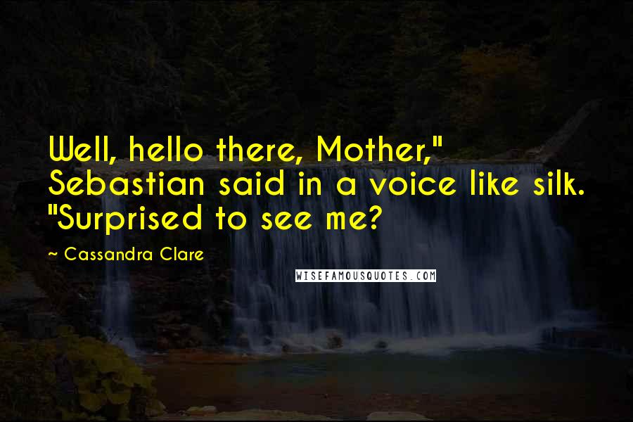 Cassandra Clare Quotes: Well, hello there, Mother," Sebastian said in a voice like silk. "Surprised to see me?
