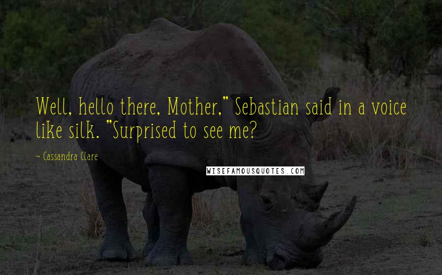 Cassandra Clare Quotes: Well, hello there, Mother," Sebastian said in a voice like silk. "Surprised to see me?