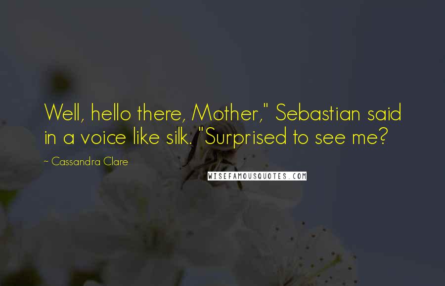 Cassandra Clare Quotes: Well, hello there, Mother," Sebastian said in a voice like silk. "Surprised to see me?