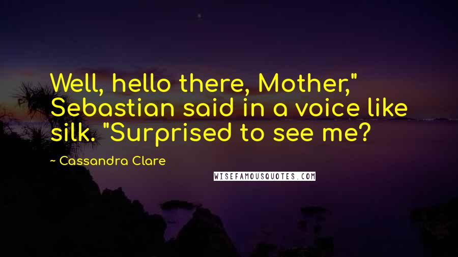 Cassandra Clare Quotes: Well, hello there, Mother," Sebastian said in a voice like silk. "Surprised to see me?