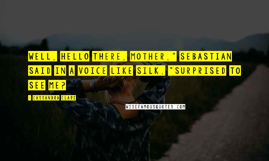 Cassandra Clare Quotes: Well, hello there, Mother," Sebastian said in a voice like silk. "Surprised to see me?