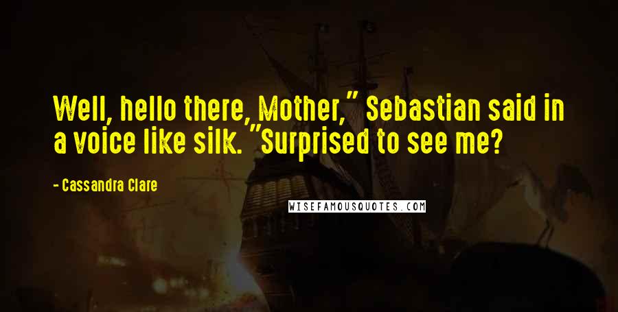 Cassandra Clare Quotes: Well, hello there, Mother," Sebastian said in a voice like silk. "Surprised to see me?