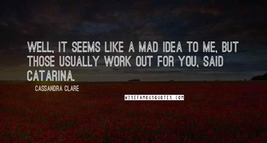 Cassandra Clare Quotes: Well, it seems like a mad idea to me, but those usually work out for you, said Catarina.