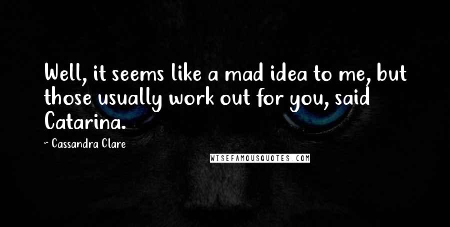 Cassandra Clare Quotes: Well, it seems like a mad idea to me, but those usually work out for you, said Catarina.