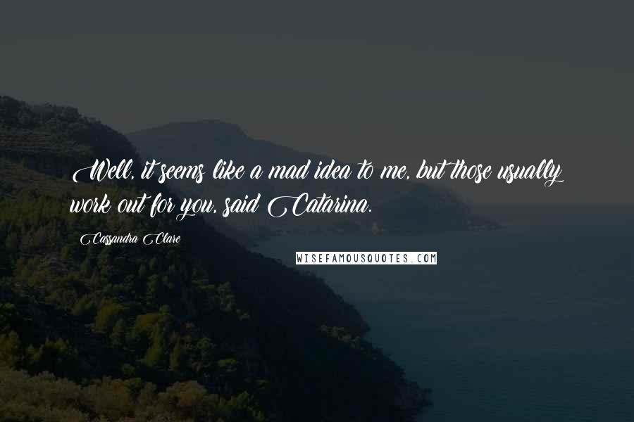 Cassandra Clare Quotes: Well, it seems like a mad idea to me, but those usually work out for you, said Catarina.