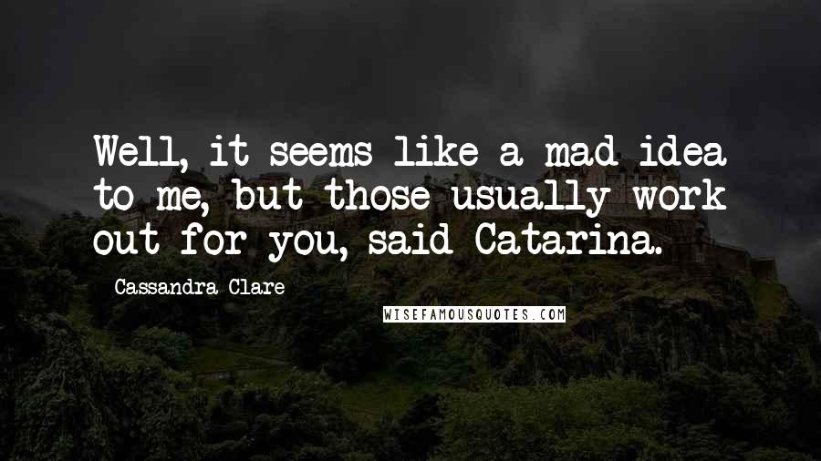 Cassandra Clare Quotes: Well, it seems like a mad idea to me, but those usually work out for you, said Catarina.