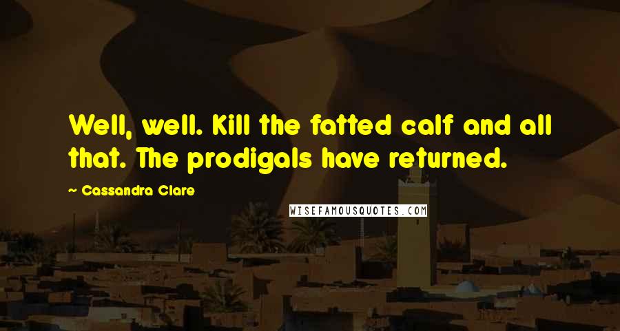 Cassandra Clare Quotes: Well, well. Kill the fatted calf and all that. The prodigals have returned.