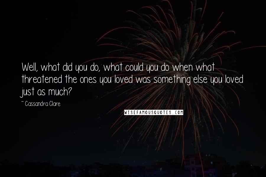 Cassandra Clare Quotes: Well, what did you do, what could you do when what threatened the ones you loved was something else you loved just as much?