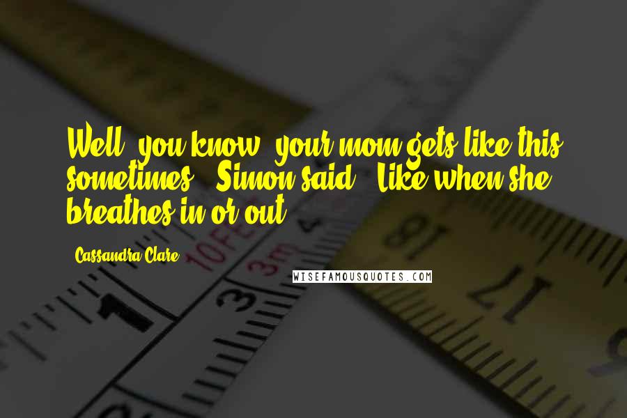 Cassandra Clare Quotes: Well, you know, your mom gets like this sometimes," Simon said. "Like when she breathes in or out.