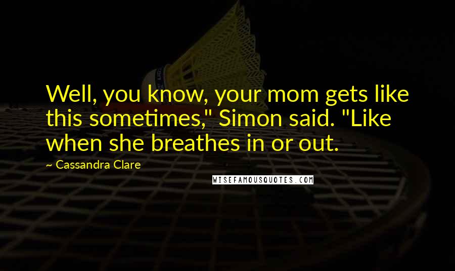 Cassandra Clare Quotes: Well, you know, your mom gets like this sometimes," Simon said. "Like when she breathes in or out.