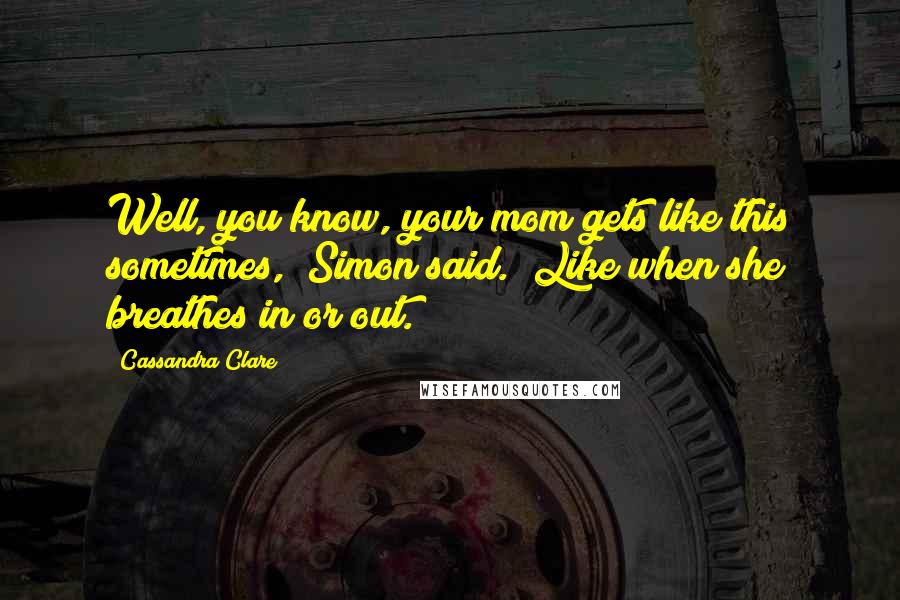 Cassandra Clare Quotes: Well, you know, your mom gets like this sometimes," Simon said. "Like when she breathes in or out.