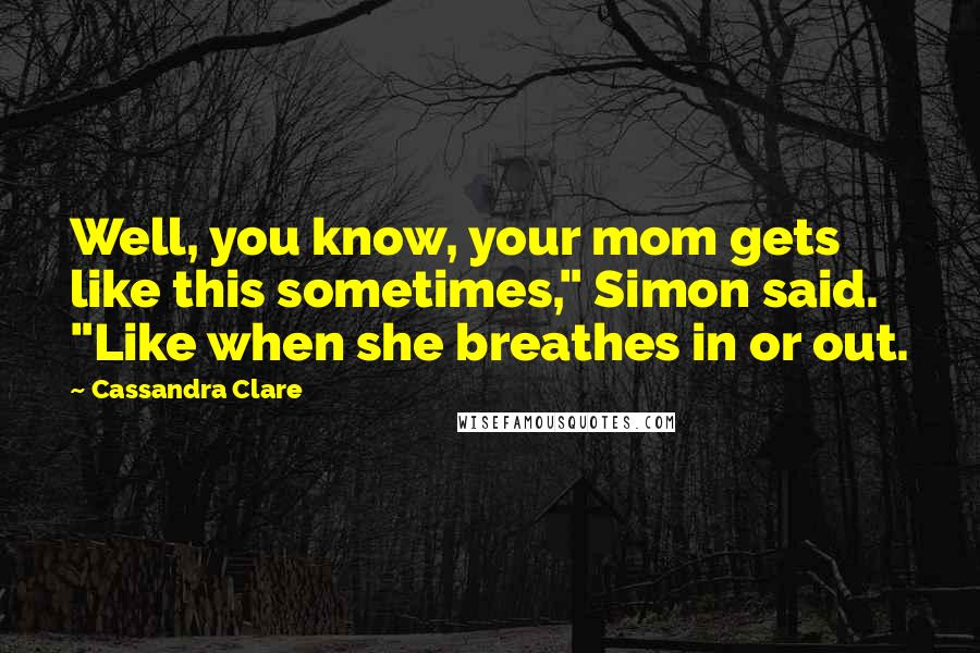 Cassandra Clare Quotes: Well, you know, your mom gets like this sometimes," Simon said. "Like when she breathes in or out.