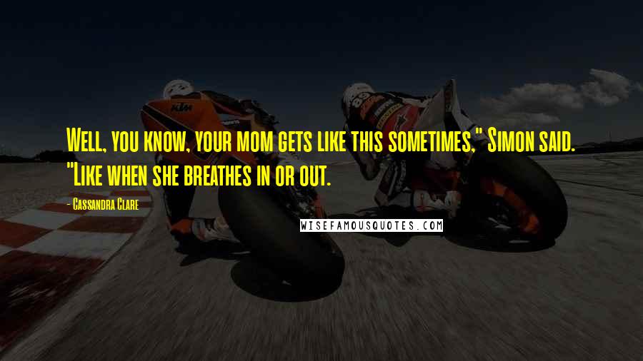 Cassandra Clare Quotes: Well, you know, your mom gets like this sometimes," Simon said. "Like when she breathes in or out.