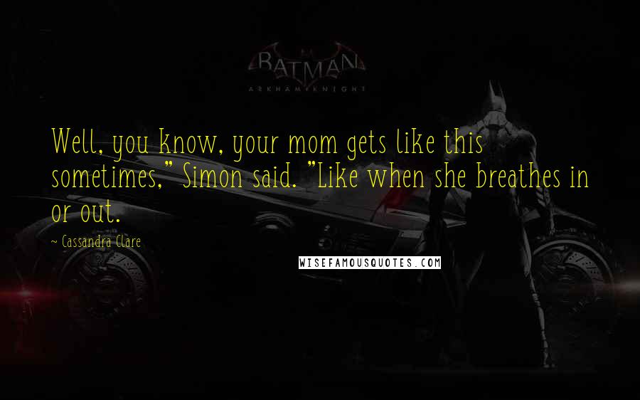 Cassandra Clare Quotes: Well, you know, your mom gets like this sometimes," Simon said. "Like when she breathes in or out.