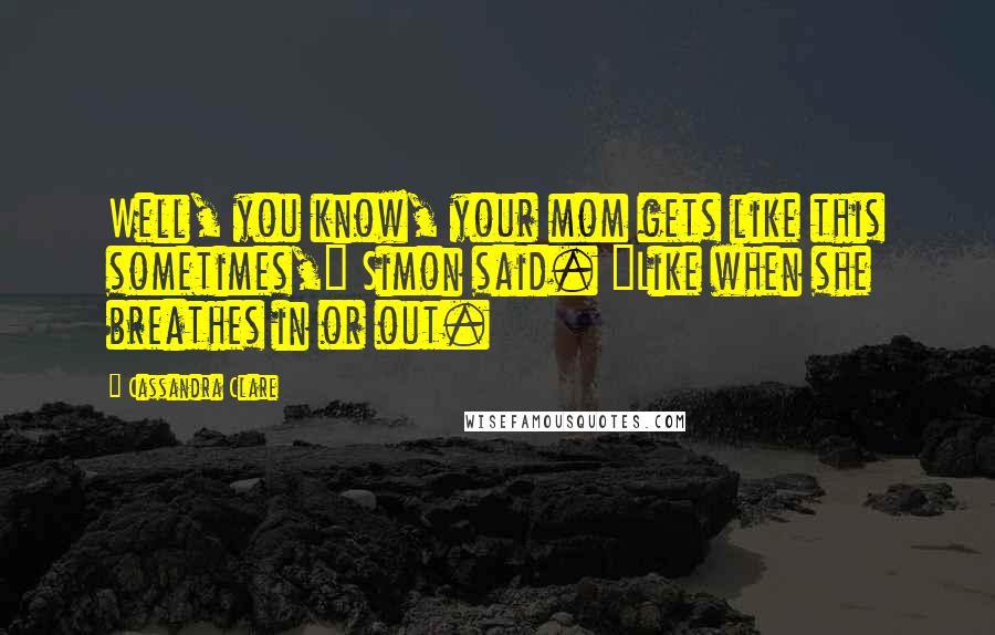 Cassandra Clare Quotes: Well, you know, your mom gets like this sometimes," Simon said. "Like when she breathes in or out.