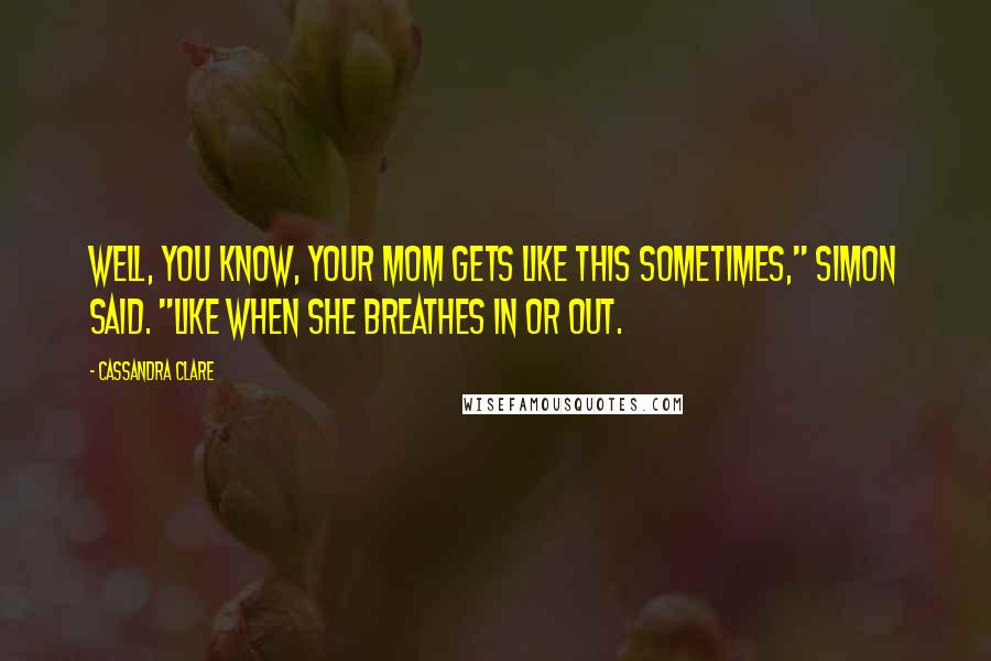 Cassandra Clare Quotes: Well, you know, your mom gets like this sometimes," Simon said. "Like when she breathes in or out.