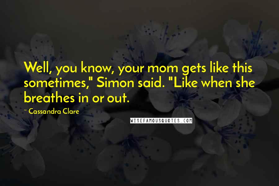 Cassandra Clare Quotes: Well, you know, your mom gets like this sometimes," Simon said. "Like when she breathes in or out.