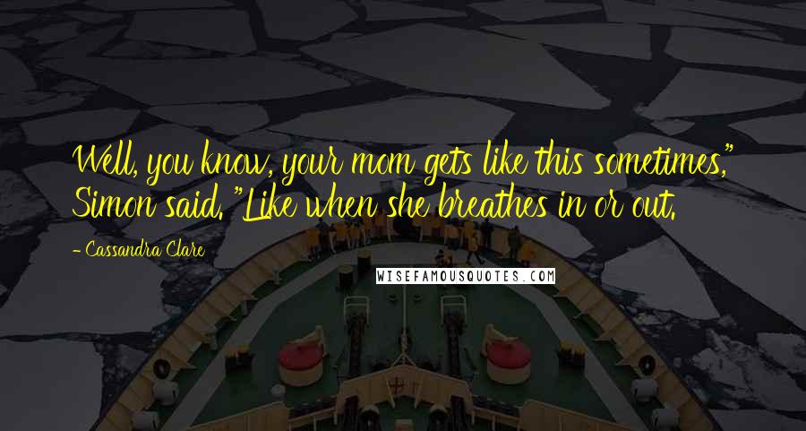 Cassandra Clare Quotes: Well, you know, your mom gets like this sometimes," Simon said. "Like when she breathes in or out.