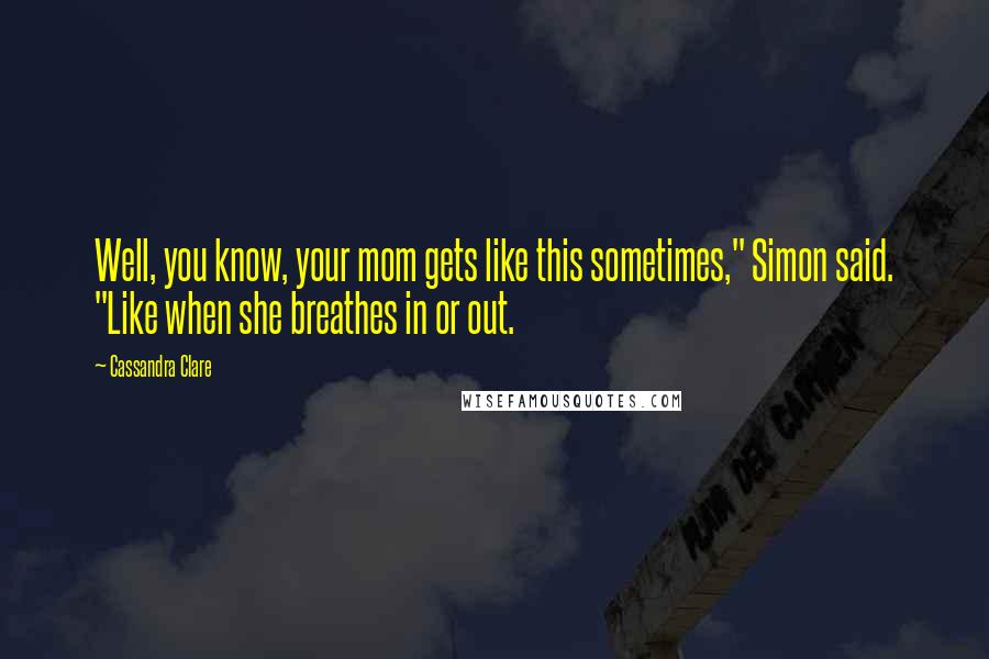 Cassandra Clare Quotes: Well, you know, your mom gets like this sometimes," Simon said. "Like when she breathes in or out.