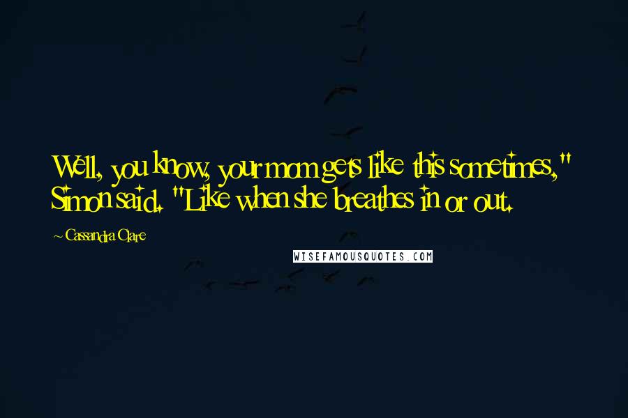 Cassandra Clare Quotes: Well, you know, your mom gets like this sometimes," Simon said. "Like when she breathes in or out.