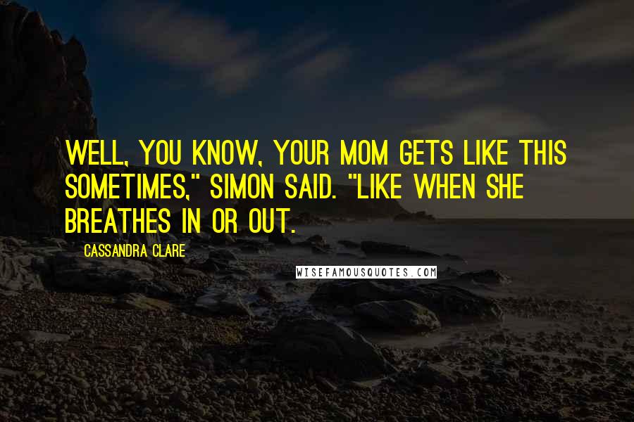 Cassandra Clare Quotes: Well, you know, your mom gets like this sometimes," Simon said. "Like when she breathes in or out.