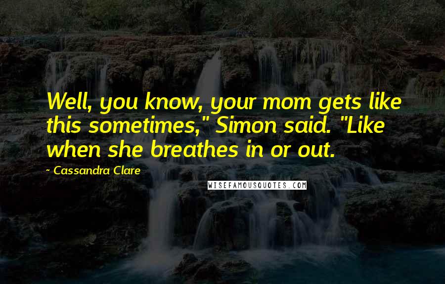 Cassandra Clare Quotes: Well, you know, your mom gets like this sometimes," Simon said. "Like when she breathes in or out.