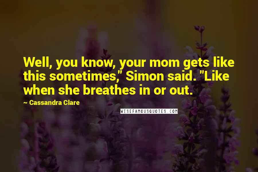 Cassandra Clare Quotes: Well, you know, your mom gets like this sometimes," Simon said. "Like when she breathes in or out.