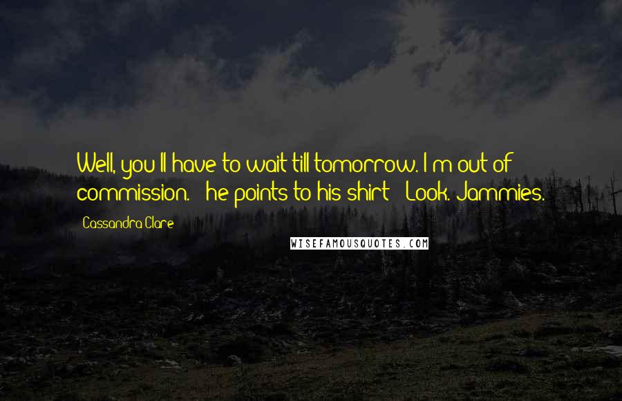 Cassandra Clare Quotes: Well, you'll have to wait till tomorrow. I'm out of commission." (he points to his shirt) "Look. Jammies.