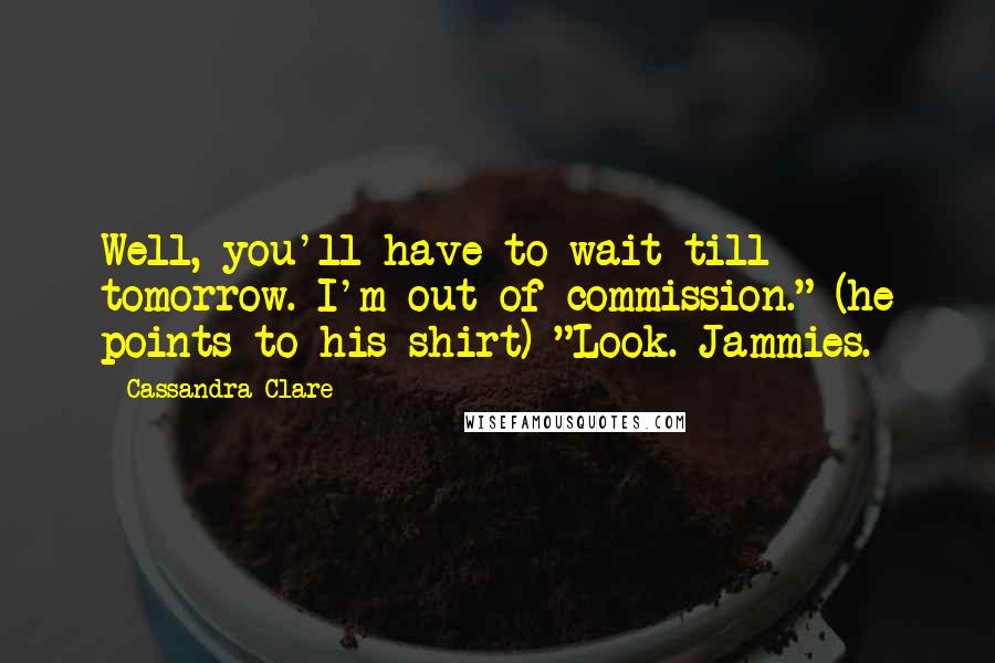 Cassandra Clare Quotes: Well, you'll have to wait till tomorrow. I'm out of commission." (he points to his shirt) "Look. Jammies.