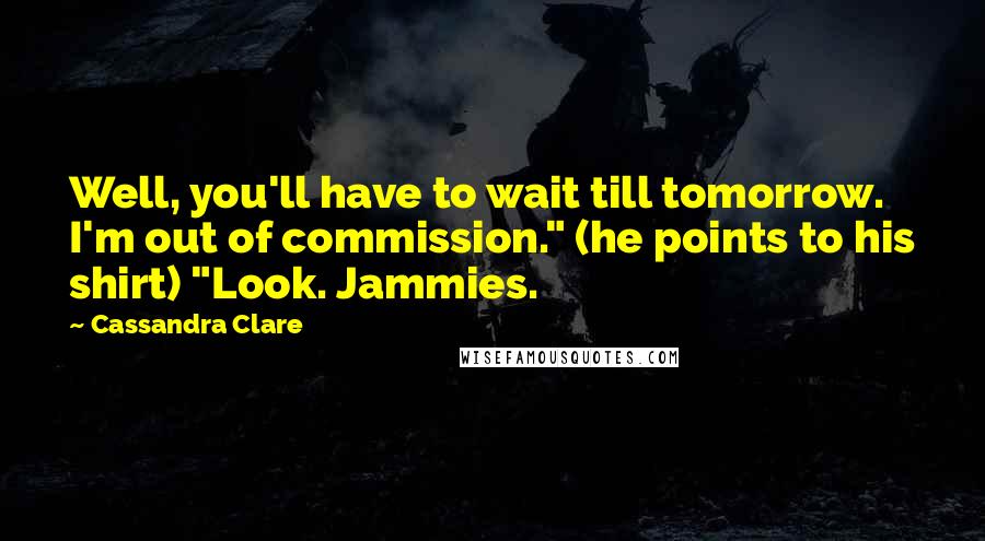 Cassandra Clare Quotes: Well, you'll have to wait till tomorrow. I'm out of commission." (he points to his shirt) "Look. Jammies.