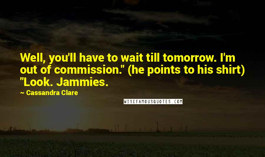 Cassandra Clare Quotes: Well, you'll have to wait till tomorrow. I'm out of commission." (he points to his shirt) "Look. Jammies.