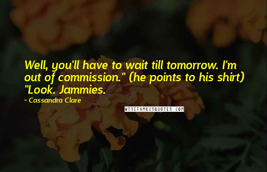 Cassandra Clare Quotes: Well, you'll have to wait till tomorrow. I'm out of commission." (he points to his shirt) "Look. Jammies.