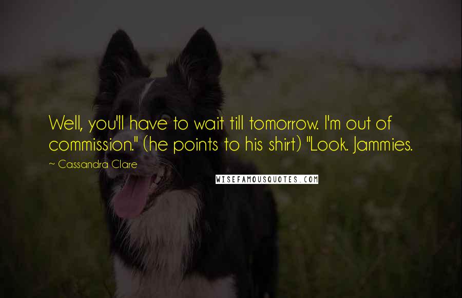 Cassandra Clare Quotes: Well, you'll have to wait till tomorrow. I'm out of commission." (he points to his shirt) "Look. Jammies.