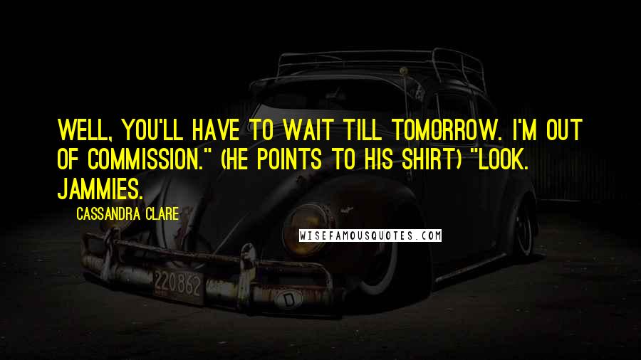 Cassandra Clare Quotes: Well, you'll have to wait till tomorrow. I'm out of commission." (he points to his shirt) "Look. Jammies.