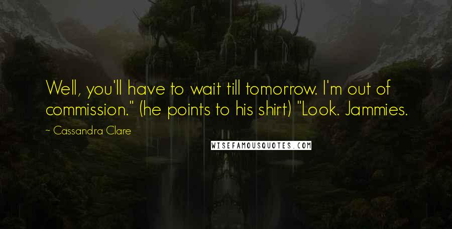 Cassandra Clare Quotes: Well, you'll have to wait till tomorrow. I'm out of commission." (he points to his shirt) "Look. Jammies.