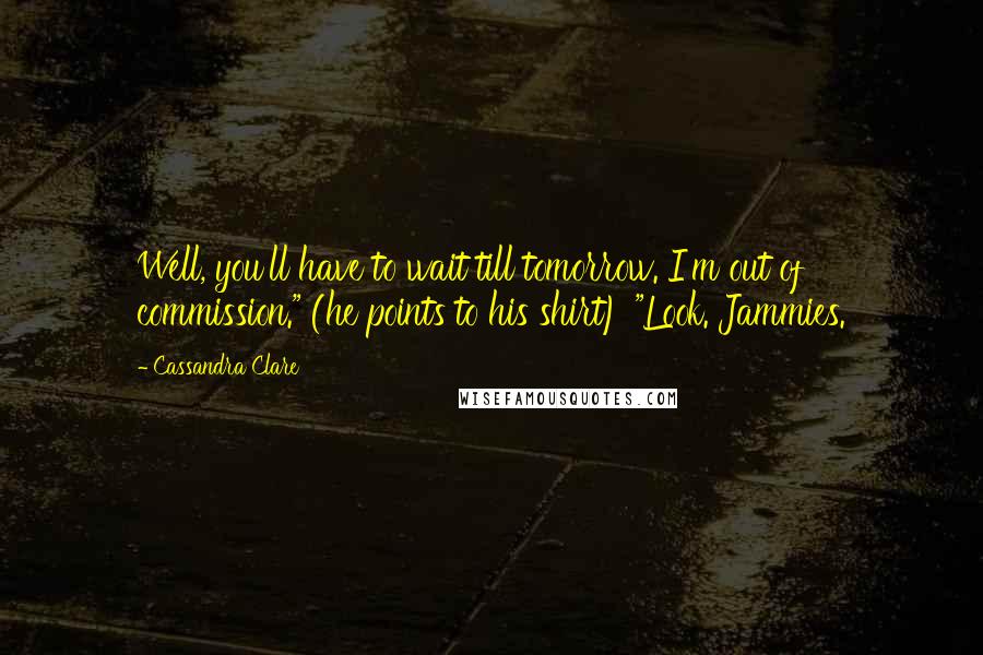 Cassandra Clare Quotes: Well, you'll have to wait till tomorrow. I'm out of commission." (he points to his shirt) "Look. Jammies.