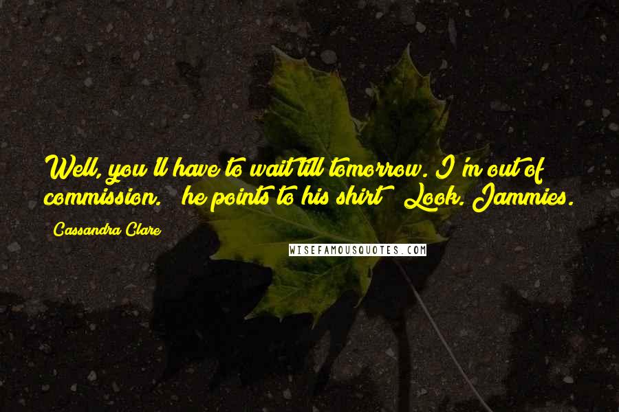 Cassandra Clare Quotes: Well, you'll have to wait till tomorrow. I'm out of commission." (he points to his shirt) "Look. Jammies.