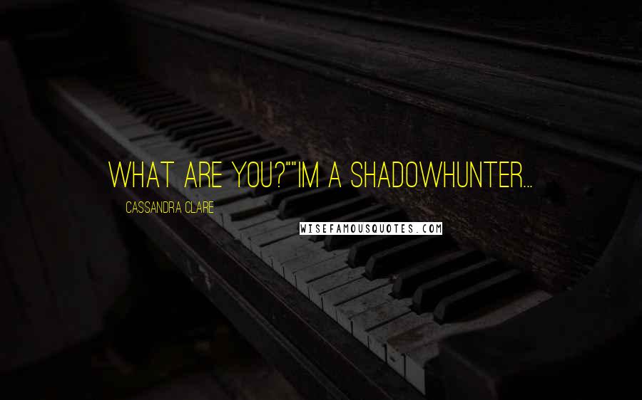 Cassandra Clare Quotes: What are you?""Im a Shadowhunter...