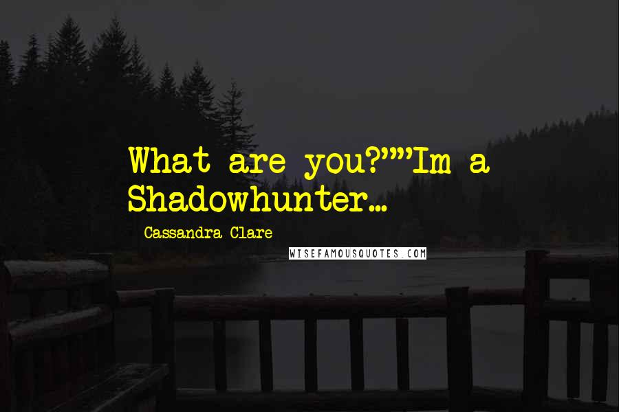 Cassandra Clare Quotes: What are you?""Im a Shadowhunter...
