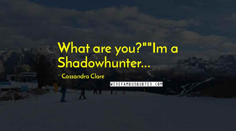 Cassandra Clare Quotes: What are you?""Im a Shadowhunter...