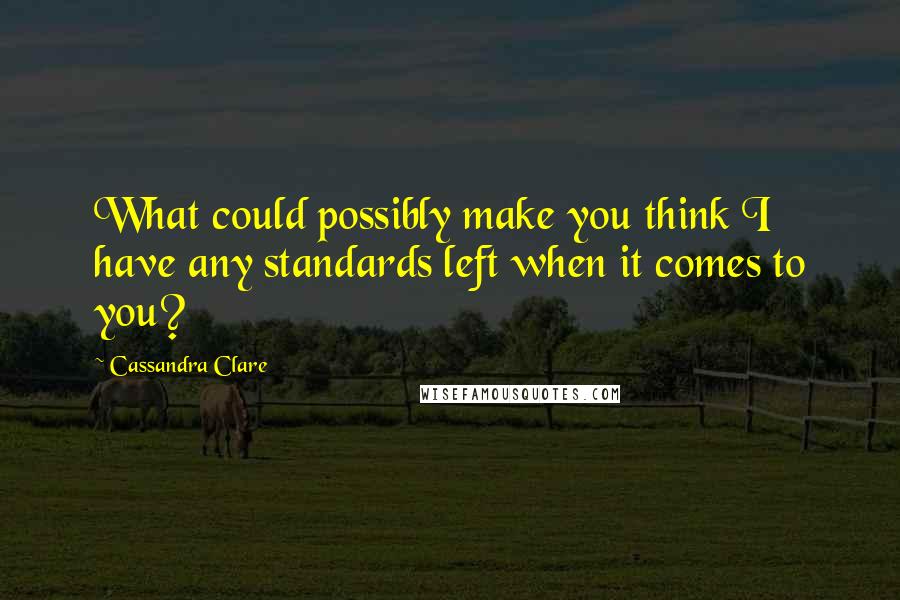 Cassandra Clare Quotes: What could possibly make you think I have any standards left when it comes to you?