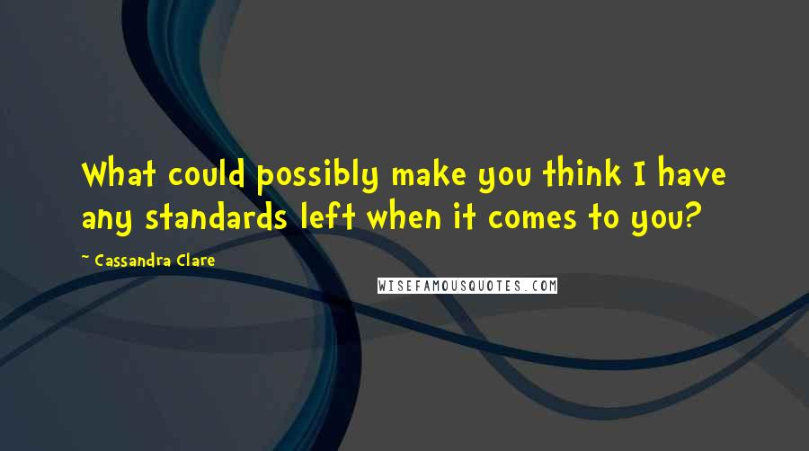 Cassandra Clare Quotes: What could possibly make you think I have any standards left when it comes to you?