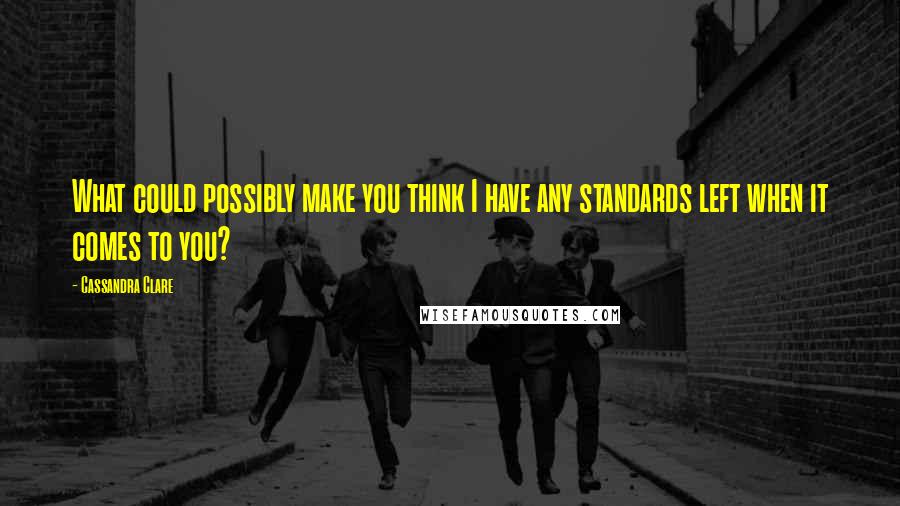Cassandra Clare Quotes: What could possibly make you think I have any standards left when it comes to you?