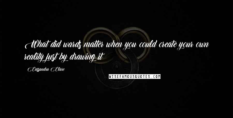 Cassandra Clare Quotes: What did wards matter when you could create your own reality just by drawing it?